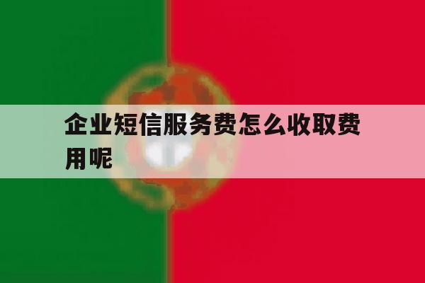企业短信服务费怎么收取费用呢的简单介绍 企业短信服务费怎么收取费用呢的简单介绍
