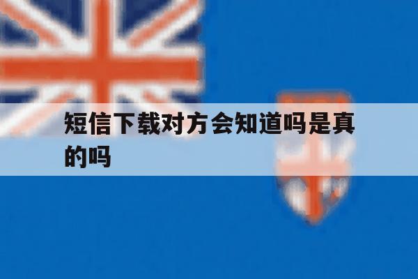 短信下载对方会知道吗是真的吗 短信下载对方会知道吗是真的吗