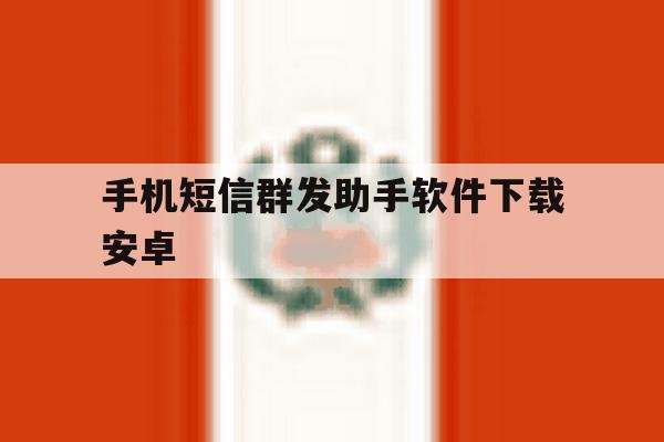手机短信群发助手软件下载安卓 手机短信群发助手软件下载安卓