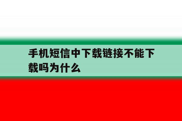 手机短信中下载链接不能下载吗为什么 手机短信中下载链接不能下载吗为什么