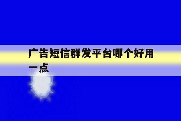 广告短信群发平台哪个好用一点 广告短信群发平台哪个好用一点