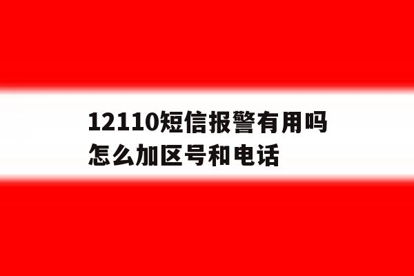 12110短信报警有用吗怎么加区号和电话 12110短信报警有用吗怎么加区号和电话