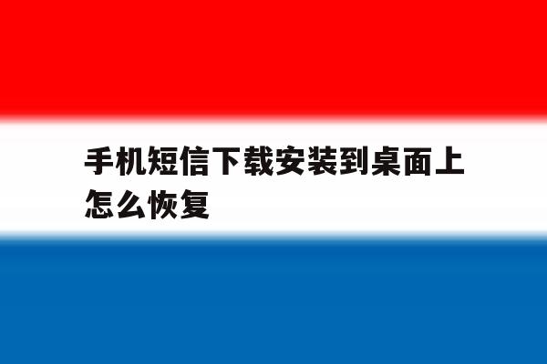 手机短信下载安装到桌面上怎么恢复 手机短信下载安装到桌面上怎么恢复