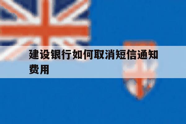 建设银行如何取消短信通知费用 建设银行如何取消短信通知费用