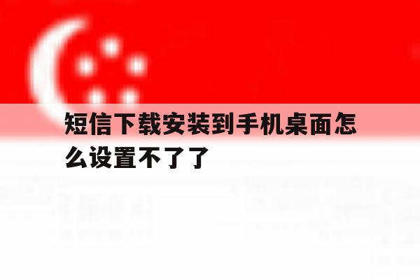 短信下载安装到手机桌面怎么设置不了了 短信下载安装到手机桌面怎么设置不了了