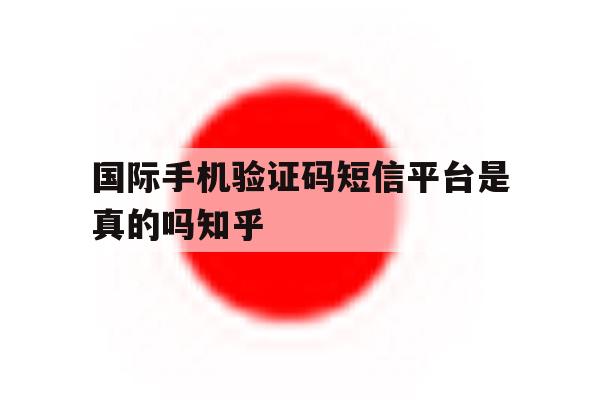国际手机验证码短信平台是真的吗知乎的简单介绍 国际手机验证码短信平台是真的吗知乎的简单介绍