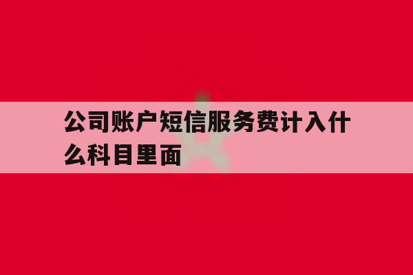 公司账户短信服务费计入什么科目里面 公司账户短信服务费计入什么科目里面