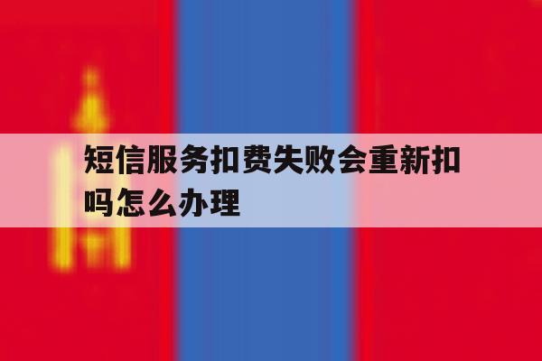 短信服务扣费失败会重新扣吗怎么办理 短信服务扣费失败会重新扣吗怎么办理