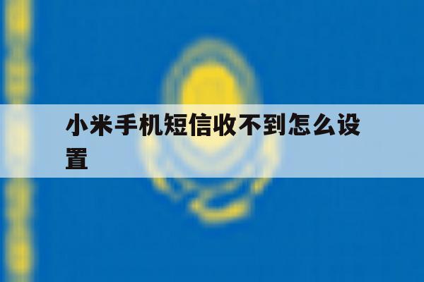 小米手机短信收不到怎么设置 小米手机短信收不到怎么设置
