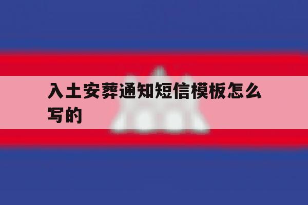 包含入土安葬通知短信模板怎么写的的词条 包含入土安葬通知短信模板怎么写的的词条