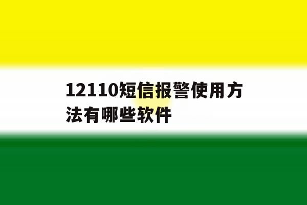 关于12110短信报警使用方法有哪些软件的信息 关于12110短信报警使用方法有哪些软件的信息