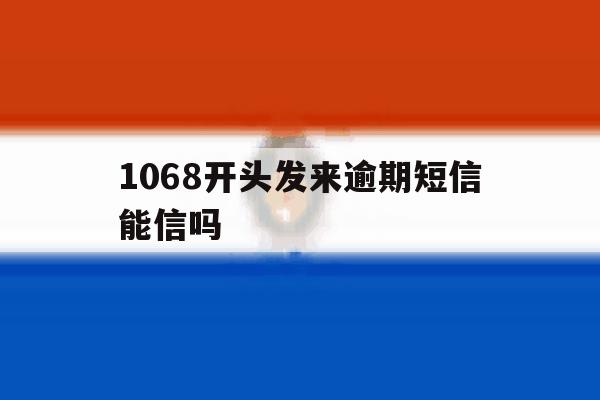 1068开头发来逾期短信能信吗 1068开头发来逾期短信能信吗