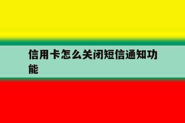 信用卡怎么关闭短信通知功能 信用卡怎么关闭短信通知功能