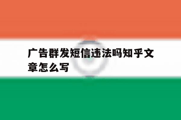 广告群发短信违法吗知乎文章怎么写 广告群发短信违法吗知乎文章怎么写