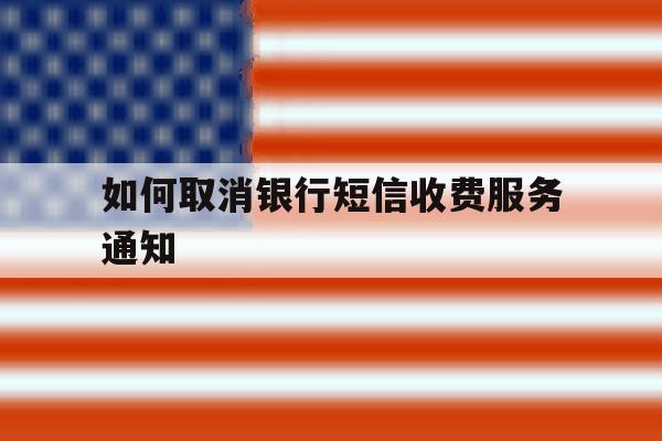 如何取消银行短信收费服务通知 如何取消银行短信收费服务通知