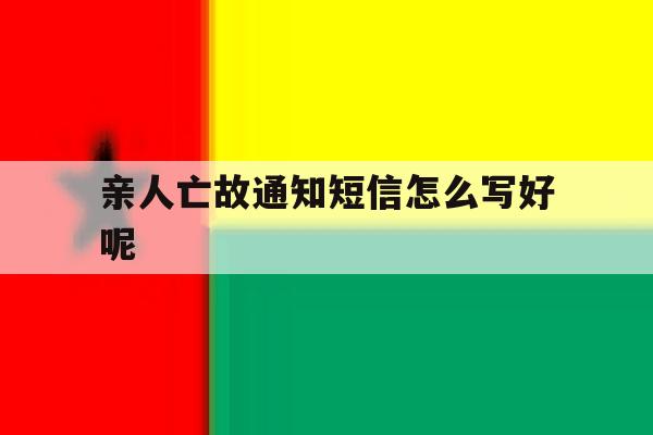 关于亲人亡故通知短信怎么写好呢的信息 关于亲人亡故通知短信怎么写好呢的信息