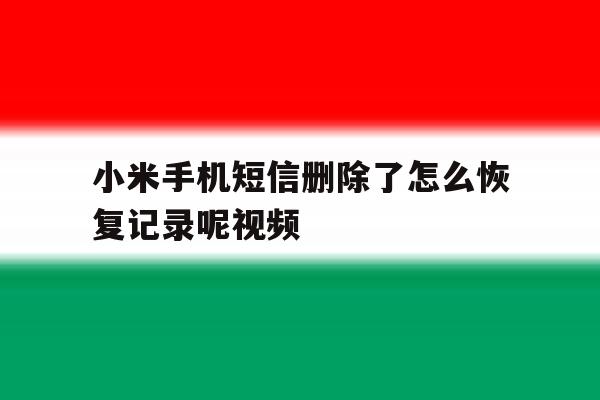 小米手机短信删除了怎么恢复记录呢视频 小米手机短信删除了怎么恢复记录呢视频