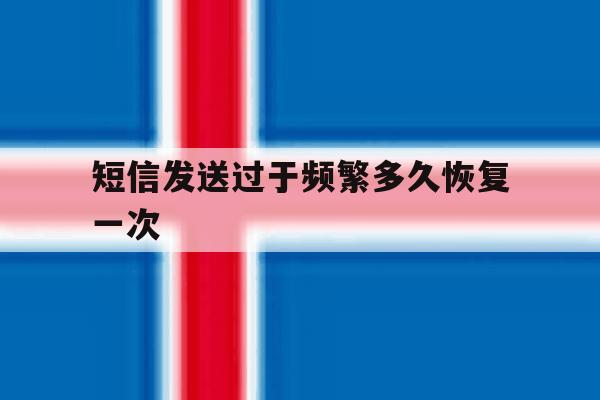 短信发送过于频繁多久恢复一次 短信发送过于频繁多久恢复一次