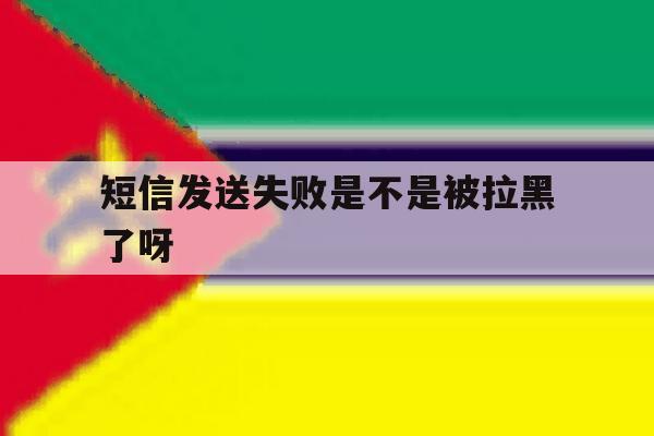 短信发送失败是不是被拉黑了呀 短信发送失败是不是被拉黑了呀
