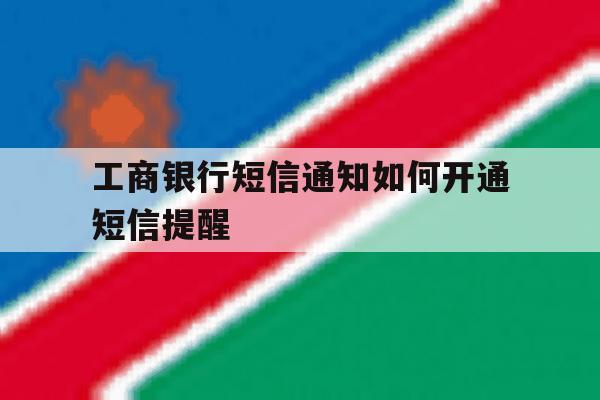 工商银行短信通知如何开通短信提醒 工商银行短信通知如何开通短信提醒
