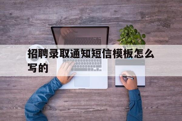 招聘录取通知短信模板怎么写的 招聘录取通知短信模板怎么写的