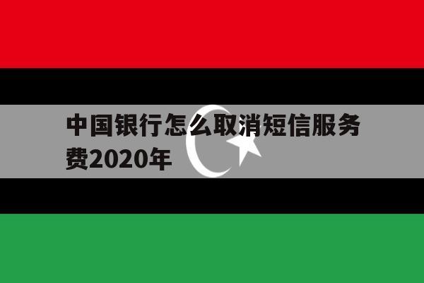 中国银行怎么取消短信服务费2020年 中国银行怎么取消短信服务费2020年