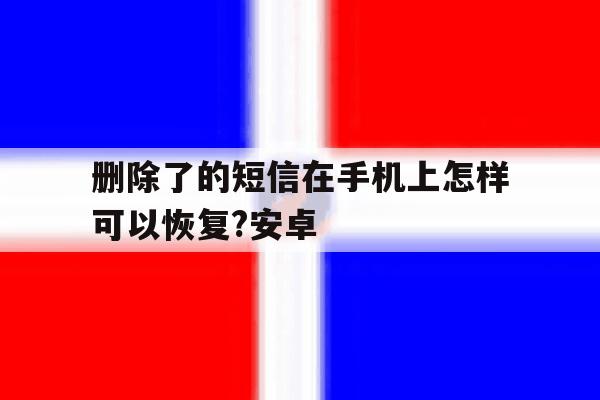 包含删除了的短信在手机上怎样可以恢复?安卓的词条 包含删除了的短信在手机上怎样可以恢复?安卓的词条