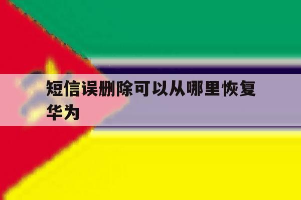 短信误删除可以从哪里恢复华为 短信误删除可以从哪里恢复华为