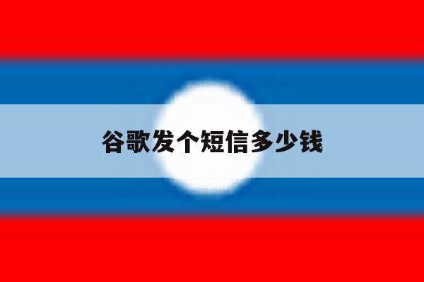 谷歌发个短信多少钱 谷歌发个短信多少钱