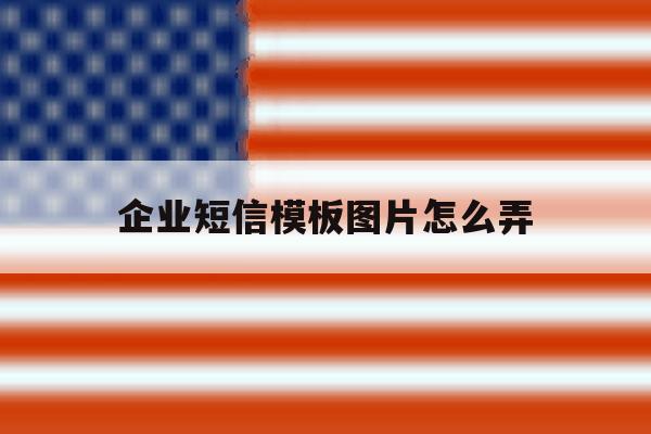 企业短信模板图片怎么弄 企业短信模板图片怎么弄