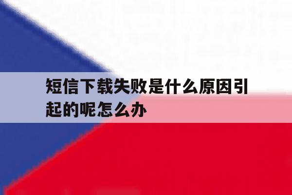 包含短信下载失败是什么原因引起的呢怎么办的词条 包含短信下载失败是什么原因引起的呢怎么办的词条