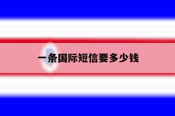 一条国际短信要多少钱 一条国际短信要多少钱
