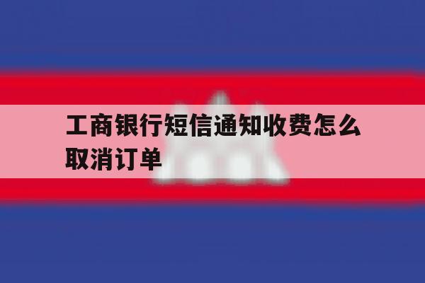 工商银行短信通知收费怎么取消订单 工商银行短信通知收费怎么取消订单