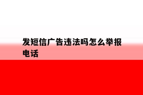 发短信广告违法吗怎么举报电话 发短信广告违法吗怎么举报电话