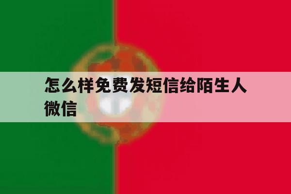 怎么样免费发短信给陌生人微信 怎么样免费发短信给陌生人微信