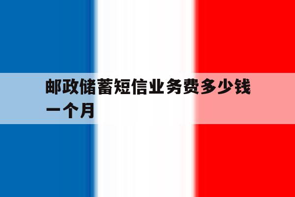 邮政储蓄短信业务费多少钱一个月 邮政储蓄短信业务费多少钱一个月