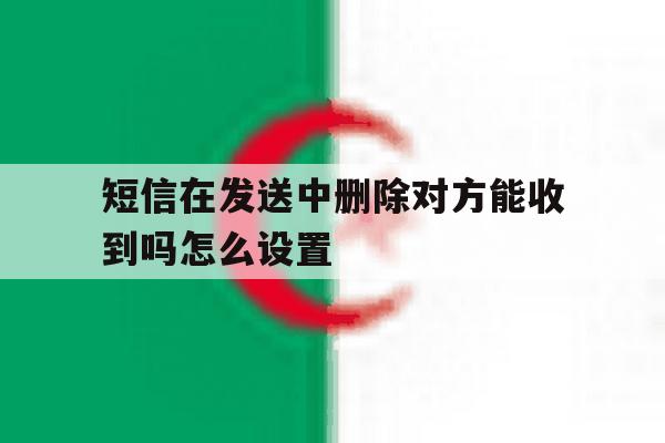 短信在发送中删除对方能收到吗怎么设置 短信在发送中删除对方能收到吗怎么设置