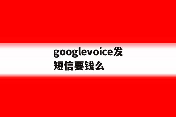 googlevoice发短信要钱么 googlevoice发短信要钱么