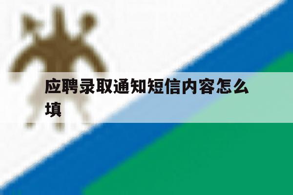 应聘录取通知短信内容怎么填 应聘录取通知短信内容怎么填