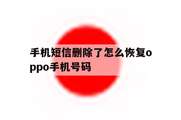 手机短信删除了怎么恢复oppo手机号码 手机短信删除了怎么恢复oppo手机号码
