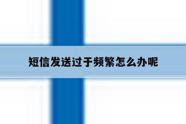 短信发送过于频繁怎么办呢 短信发送过于频繁怎么办呢