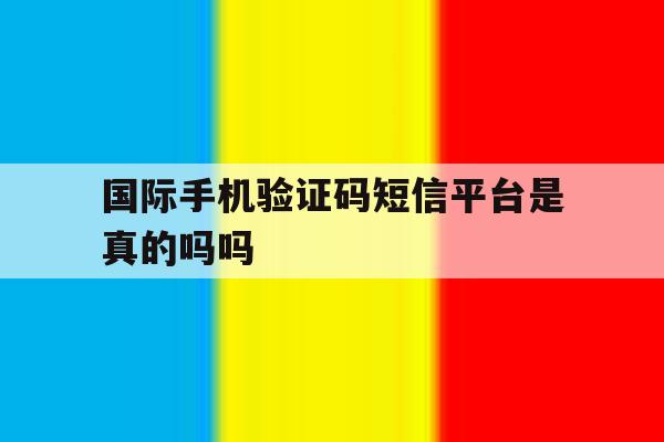 国际手机验证码短信平台是真的吗吗 国际手机验证码短信平台是真的吗吗