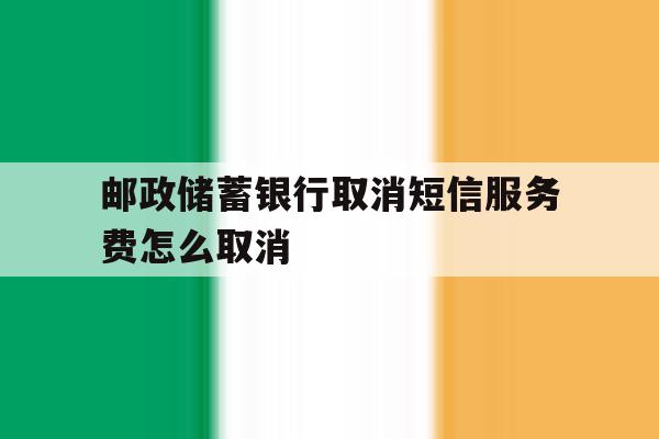 邮政储蓄银行取消短信服务费怎么取消 邮政储蓄银行取消短信服务费怎么取消