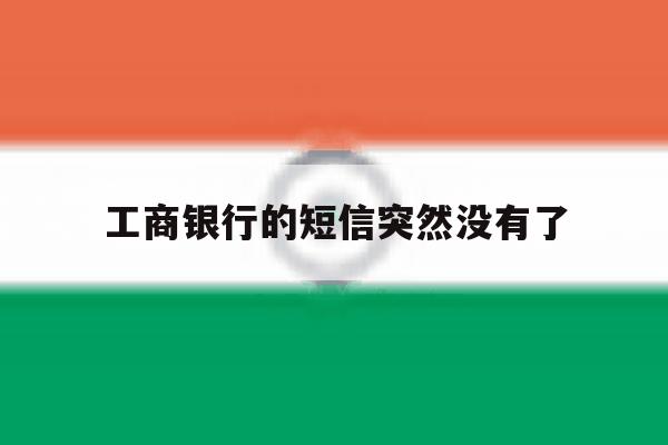 工商银行的短信突然没有了 工商银行的短信突然没有了