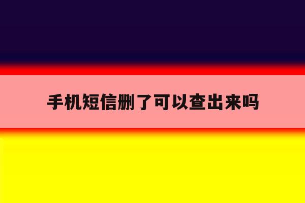 手机短信删了可以查出来吗 手机短信删了可以查出来吗