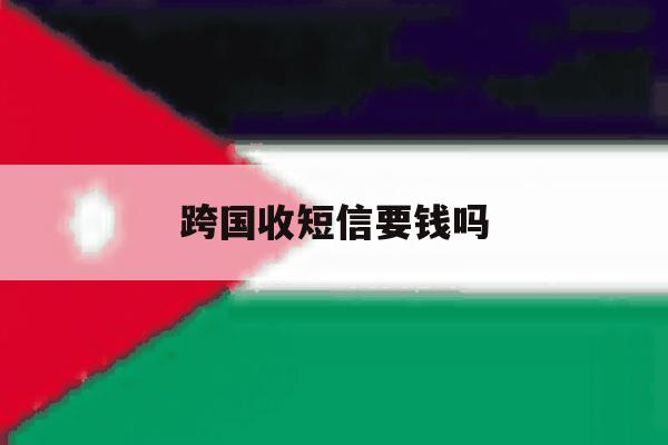 跨国收短信要钱吗 跨国收短信要钱吗
