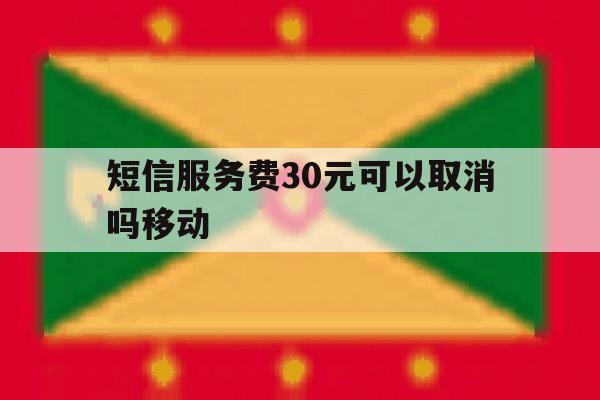 短信服务费30元可以取消吗移动 短信服务费30元可以取消吗移动