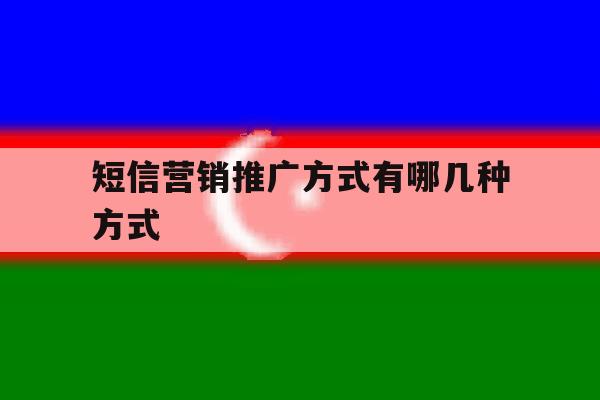 短信营销推广方式有哪几种方式 短信营销推广方式有哪几种方式