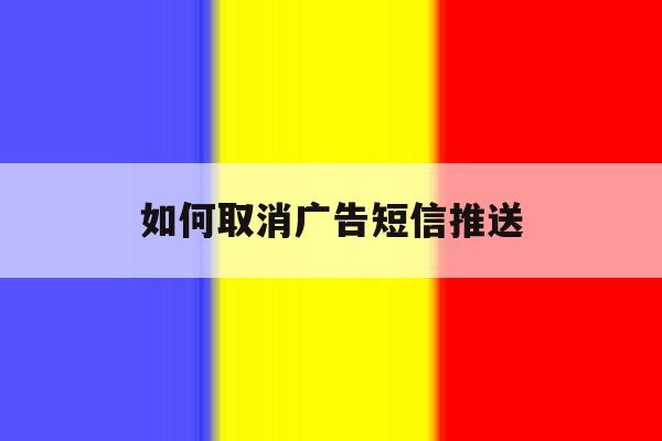 如何取消广告短信推送 如何取消广告短信推送