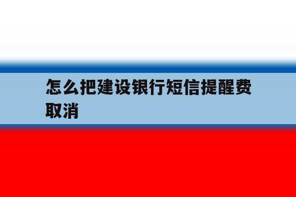 怎么把建设银行短信提醒费取消 怎么把建设银行短信提醒费取消